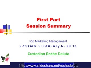 First Part Session Summary v56 Marketing Management  Session 6: January 6, 2012 Custodian   Roche Deluta http://www.slideshare.net/rochedeluta 
