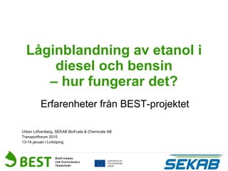 Låginblandning av etanol i diesel och bensin – hur fungerar det? Erfarenheter från BEST-projektet Urban Löfvenberg, SEKAB BioFuels & Chemicals AB Transportforum 2010 13-14 januari i Linköping 