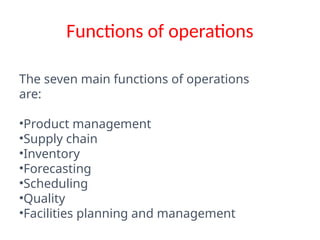 Functions of operations
The seven main functions of operations
are:
•Product management
•Supply chain
•Inventory
•Forecasting
•Scheduling
•Quality
•Facilities planning and management
 