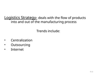 8-22
Logistics Strategy- deals with the flow of products
into and out of the manufacturing process
Trends include:
• Centralization
• Outsourcing
• Internet
 