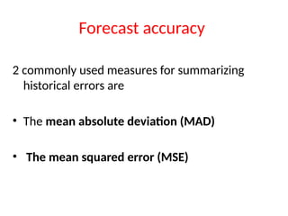 Forecast accuracy
2 commonly used measures for summarizing
historical errors are
• The mean absolute deviation (MAD)
• The mean squared error (MSE)
 