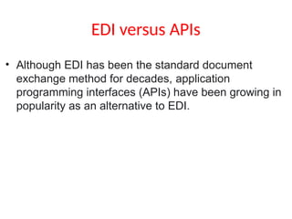 EDI versus APIs
• Although EDI has been the standard document
exchange method for decades, application
programming interfaces (APIs) have been growing in
popularity as an alternative to EDI.
 