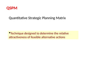 QSPM
Technique designed to determine the relative
attractiveness of feasible alternative actions
Quantitative Strategic Planning Matrix
 
