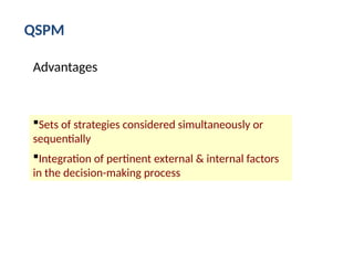 QSPM
Sets of strategies considered simultaneously or
sequentially
Integration of pertinent external & internal factors
in the decision-making process
Advantages
 