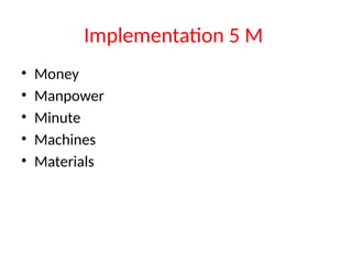 Implementation 5 M
• Money
• Manpower
• Minute
• Machines
• Materials
 