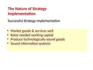 • Market goods & services well
• Raise needed working capital
• Produce technologically sound goods
• Sound information systems
The Nature of Strategy
Implementation
Successful Strategy Implementation
 