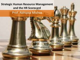 Strategic Human Resource Management
and the HR Scorecard
Prof. Abhipsa Mishra
 