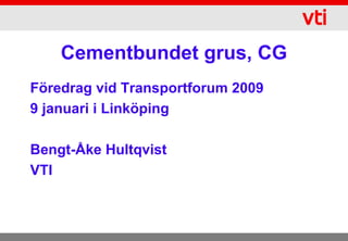 Cementbundet grus, CG
Föredrag vid Transportforum 2009
9 januari i Linköping

Bengt-Åke Hultqvist
VTI
 