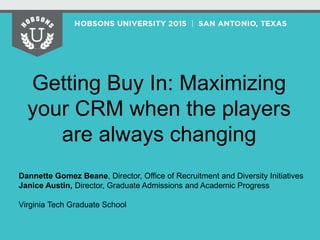 Getting Buy In: Maximizing
your CRM when the players
are always changing
Dannette Gomez Beane, Director, Office of Recruitment and Diversity Initiatives
Janice Austin, Director, Graduate Admissions and Academic Progress
Virginia Tech Graduate School
 