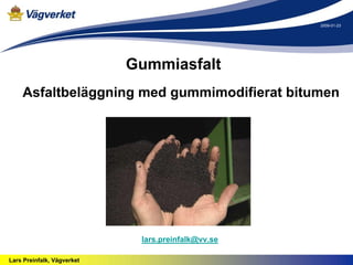 2009-01-23




                            Gummiasfalt
    Asfaltbeläggning med gummimodifierat bitumen




                             lars.preinfalk@vv.se

Lars Preinfalk, Vägverket
 