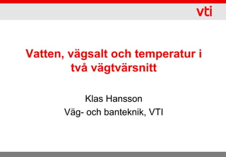 Vatten, vägsalt och temperatur i
        två vägtvärsnitt

           Klas Hansson
       Väg- och banteknik, VTI
 