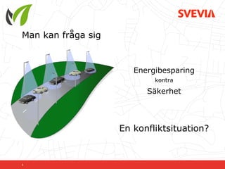Man kan fråga sig


                       Energibesparing
                            kontra

                          Säkerhet



                    En konfliktsituation?


5
 