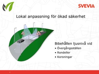Lokal anpassning för ökad säkerhet




                      Bibehållen ljusnivå vid
                      • Övergångsställen
                      • Rondeller
                      • Korsningar




8
 