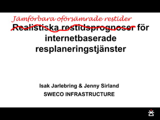 Jämförbara oförsämrade restider
Realistiska restidsprognoser för
        internetbaserade
     resplaneringstjänster



       Isak Jarlebring & Jenny Sirland
        SWECO INFRASTRUCTURE
 