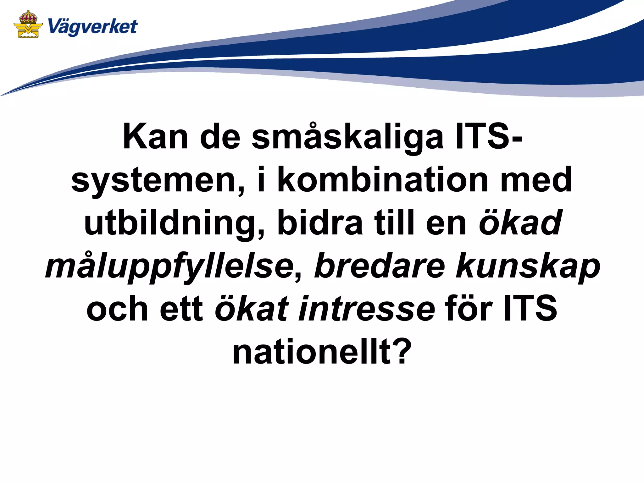 Kan de småskaliga ITS-
 systemen, i kombination med
  utbildning, bidra till en ökad
måluppfyllelse, bredare kunskap
  och ett ökat intresse för ITS
           nationellt?
 