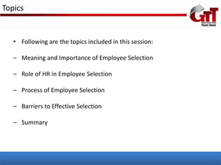 Topics


   • Following are the topics included in this session:

   – Meaning and Importance of Employee Selection

   – Role of HR in Employee Selection

   – Process of Employee Selection

   – Barriers to Effective Selection

   – Summary
 