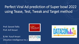 Perfect Viral Ad prediction of Super bowl 2022
using Tease, Test, Tweak and Target method
Prof. Gerard Tellis
Prof. Arif Ansari
& Mr. Yusuf Ansari
(Intuition Intelligence Inc.)
 