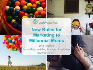 New Rules for
Marketing to
Millennial Moms
Dina Freeman
Social Media and Blog Strategist, BabyCenter
November 12, 2014
 