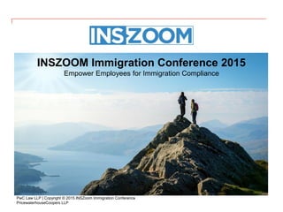 PricewaterhouseCoopers LLP
PwC Law LLP | Copyright © 2015 INSZoom Immigration Conference
INSZOOM Immigration Conference 2015
Empower Employees for Immigration Compliance
 