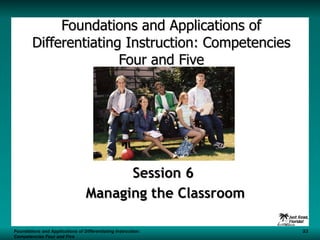 Foundations and Applications of Differentiating Instruction: Competencies Four and Five Session 6  Managing the Classroom Foundations and Applications of Differentiating Instruction: S3 Competencies Four and Five 