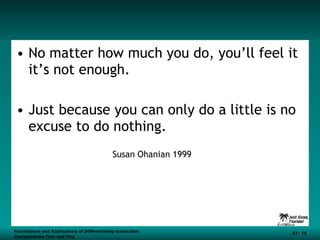 No matter how much you do, you’ll feel it it’s not enough. Just because you can only do a little is no excuse to do nothing. Susan Ohanian 1999 Foundations and Applications of Differentiating Instruction: Competencies Four and Five S3 -  