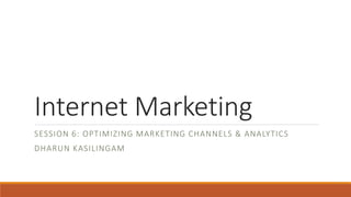Internet Marketing
SESSION 6: OPTIMIZING MARKETING CHANNELS & ANALYTICS
DHARUN KASILINGAM
 