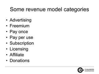 Some revenue model categories 
• Advertising 
• Freemium 
• Pay once 
• Pay per use 
• Subscription 
• Licensing 
• Affiliate 
• Donations 
 