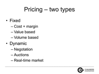 Pricing – two types 
• Fixed 
– Cost + margin 
– Value based 
– Volume based 
• Dynamic 
– Negotation 
– Auctions 
– Real-time market 
 