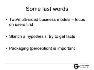 Some last words 
• Two/multi-sided business models – focus 
on users first 
• Sketch a hypothesis, try to get facts 
• Packaging (perception) is important 
 