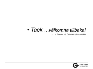 • Tack …välkomna tillbaka! 
• - Teamet på Chalmers Innovation 
