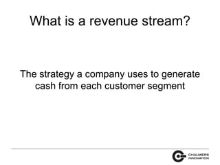 What is a revenue stream? 
The strategy a company uses to generate 
cash from each customer segment 
 