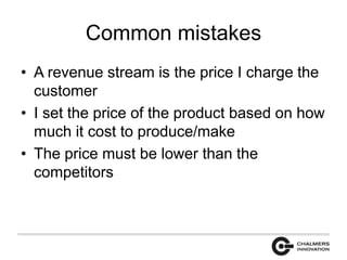 Common mistakes 
• A revenue stream is the price I charge the 
customer 
• I set the price of the product based on how 
much it cost to produce/make 
• The price must be lower than the 
competitors 
 