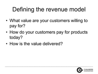 Defining the revenue model 
• What value are your customers willing to 
pay for? 
• How do your customers pay for products 
today? 
• How is the value delivered? 
 