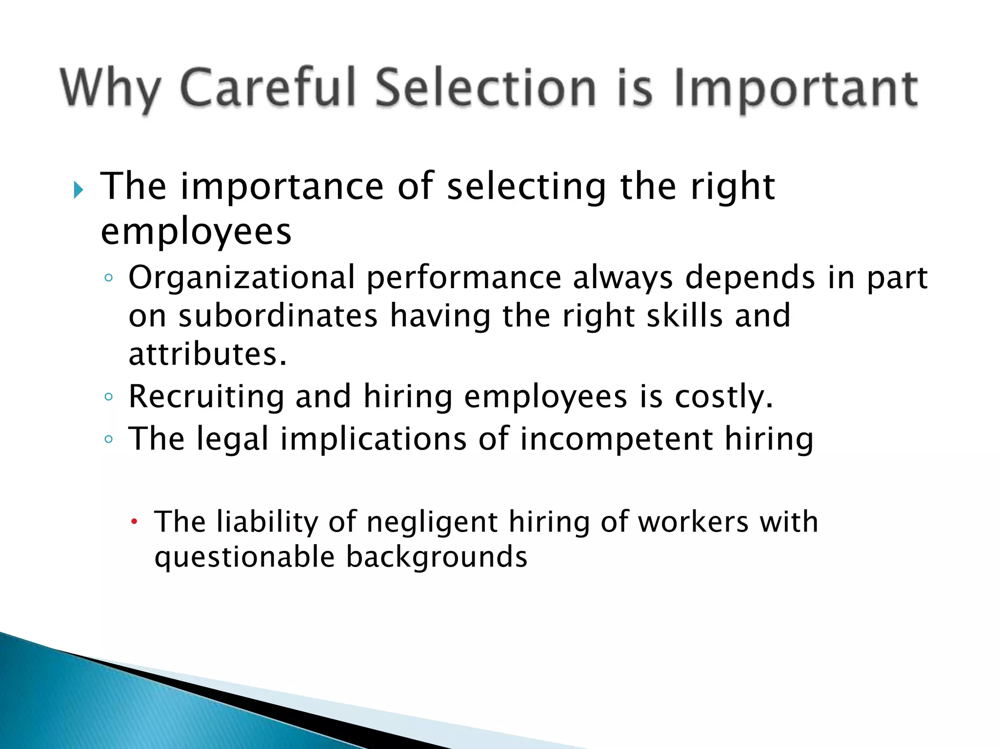    The importance of selecting the right
    employees
    ◦ Organizational performance always depends in part
      on subordinates having the right skills and
      attributes.
    ◦ Recruiting and hiring employees is costly.
    ◦ The legal implications of incompetent hiring

      The liability of negligent hiring of workers with
       questionable backgrounds
 