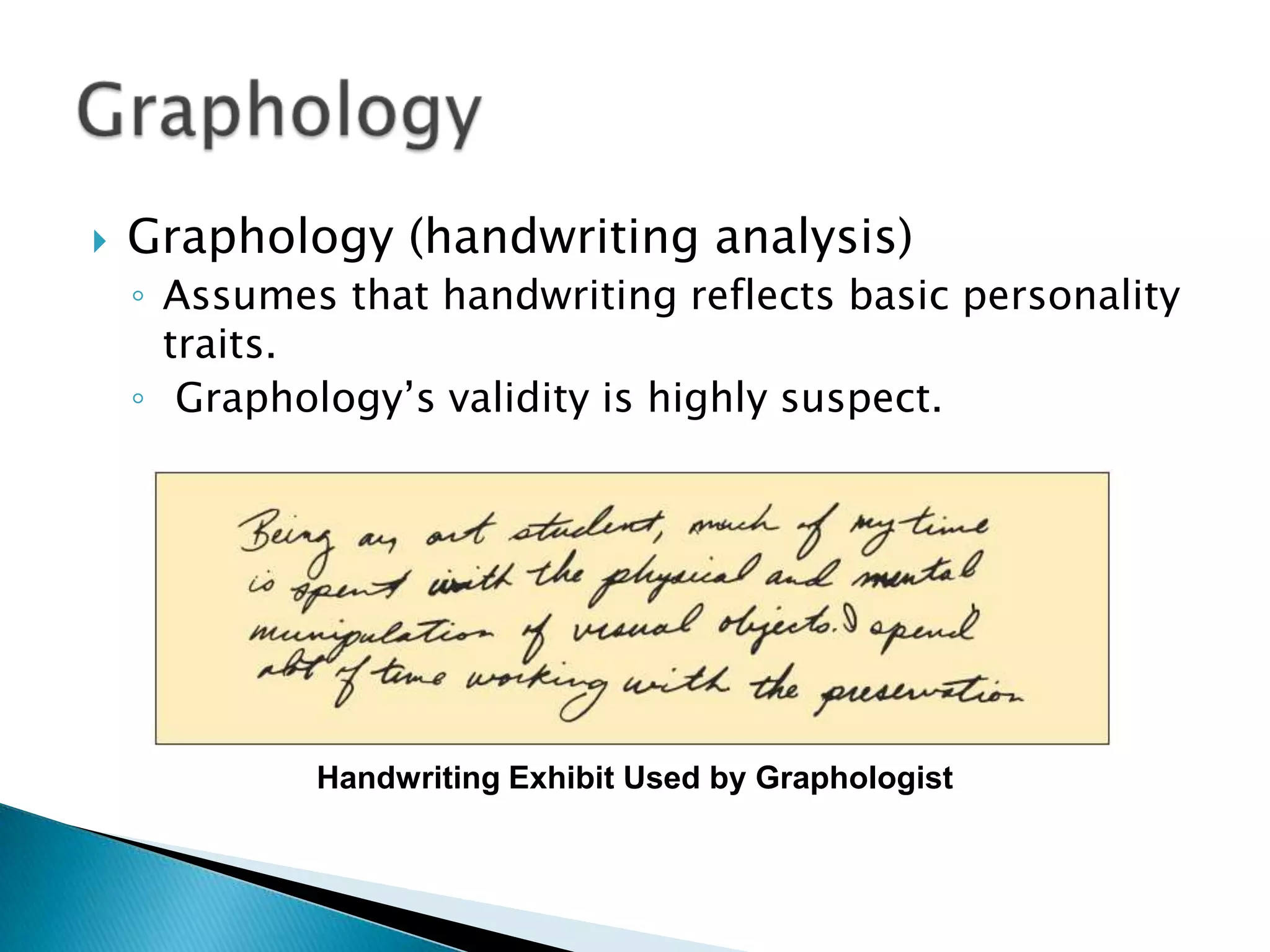    Graphology (handwriting analysis)
    ◦ Assumes that handwriting reflects basic personality
      traits.
    ◦ Graphology’s validity is highly suspect.




             Handwriting Exhibit Used by Graphologist
 