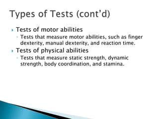    Tests of motor abilities
    ◦ Tests that measure motor abilities, such as finger
      dexterity, manual dexterity, and reaction time.
   Tests of physical abilities
    ◦ Tests that measure static strength, dynamic
      strength, body coordination, and stamina.
 
