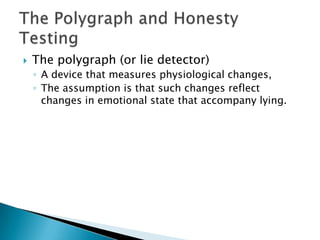    The polygraph (or lie detector)
    ◦ A device that measures physiological changes,
    ◦ The assumption is that such changes reflect
      changes in emotional state that accompany lying.
 