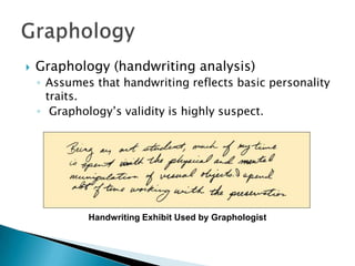    Graphology (handwriting analysis)
    ◦ Assumes that handwriting reflects basic personality
      traits.
    ◦ Graphology’s validity is highly suspect.




             Handwriting Exhibit Used by Graphologist
 