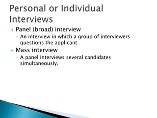    Panel (broad) interview
    ◦ An interview in which a group of interviewers
      questions the applicant.
   Mass interview
    ◦ A panel interviews several candidates
      simultaneously.
 
