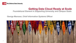 Getting Data Cloud Ready at Scale
Foundational Element in Supporting University and Campus Goals
1
George Mansoor, Chief I...