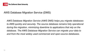 AWS Database Migration Service (DMS)
AWS Database Migration Service (AWS DMS) helps you migrate databases
to AWS quickly a...