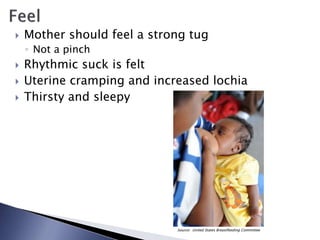  Mother should feel a strong tug
◦ Not a pinch
 Rhythmic suck is felt
 Uterine cramping and increased lochia
 Thirsty and sleepy
Source: United States Breastfeeding Committee
 