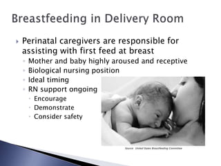  Perinatal caregivers are responsible for
assisting with first feed at breast
◦ Mother and baby highly aroused and receptive
◦ Biological nursing position
◦ Ideal timing
◦ RN support ongoing
 Encourage
 Demonstrate
 Consider safety
Source: United States Breastfeeding Committee
 