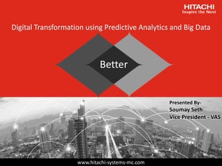www.hitachi-systems-mc.com
Better
Digital Transformation using Predictive Analytics and Big Data
Presented By-
Soumay Seth
Vice President - VAS
 