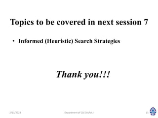 Topics to be covered in next session 7
• Informed (Heuristic) Search Strategies
2/23/2023 Department of CSE (AI/ML) 15
Thank you!!!
 
