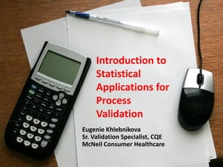 Introduction to
     Statistical
     Applications for
     Process
     Validation
Eugenie Khlebnikova
Sr. Validation Specialist, CQE
McNeil Consumer Healthcare

                                 1
 