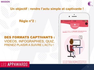 3
MISSION
Un objectif : rendre l’actu simple et captivante !
DES FORMATS CAPTIVANTS :
VIDEOS, INFOGRAPHIES, QUIZ,
PRENEZ PLAISIR A SUIVRE L’ACTU !
Règle n°2 :
 