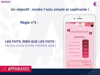 4
MISSION
Un objectif : rendre l’actu simple et captivante !
Règle n°3 :
 