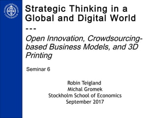 Seminar 6
Strategic Thinking in a
Global and Digital World
---
Open Innovation, Crowdsourcing-
based Business Models, and 3D
Printing
Robin Teigland
Michal Gromek
Stockholm School of Economics
September 2017
 