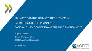 MAINSTREAMING CLIMATE RESILIENCE IN
INFRASTRUCTURE PLANNING
RATIONALE, KEY CONCEPTS AND ENABLING ENVIRONMENT
Sophie Lavaud
Climate Change Adaptation
OECD Environment Directorate
8th March 2023
 